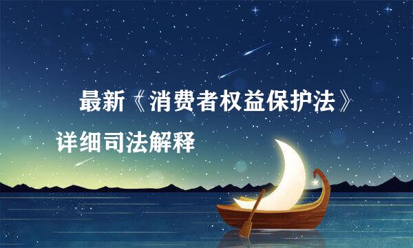 ​最新《消费者权益保护法》详细司法解释