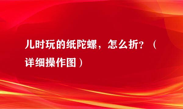 儿时玩的纸陀螺，怎么折？（详细操作图）
