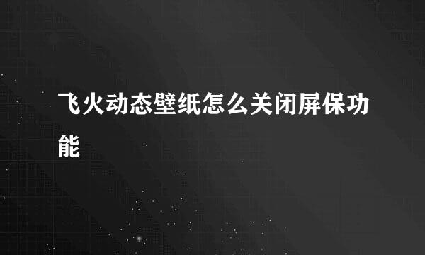 飞火动态壁纸怎么关闭屏保功能