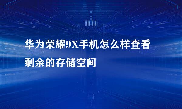 华为荣耀9X手机怎么样查看剩余的存储空间