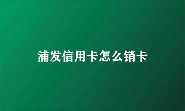 浦发信用卡怎么销卡