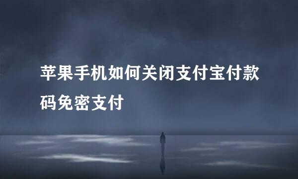 苹果手机如何关闭支付宝付款码免密支付