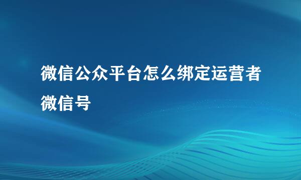 微信公众平台怎么绑定运营者微信号
