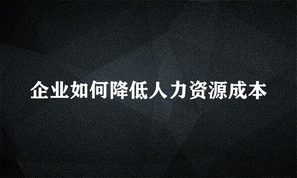 企业如何降低人力资源成本