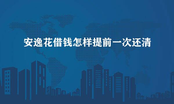 安逸花借钱怎样提前一次还清