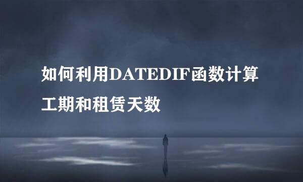 如何利用DATEDIF函数计算工期和租赁天数