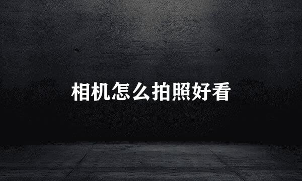 相机怎么拍照好看