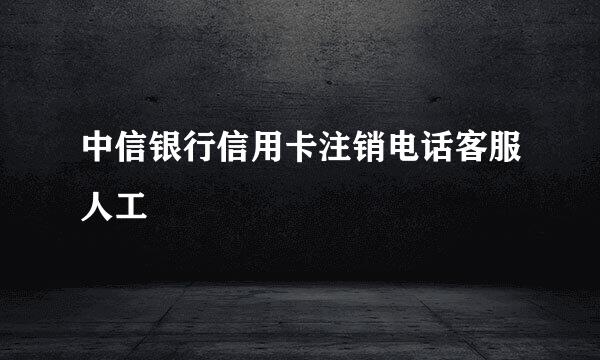 中信银行信用卡注销电话客服人工