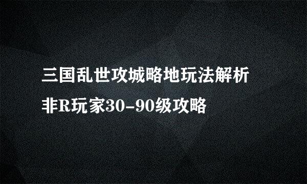 三国乱世攻城略地玩法解析 非R玩家30-90级攻略