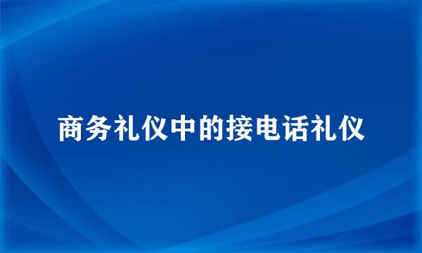 商务礼仪中的接电话礼仪