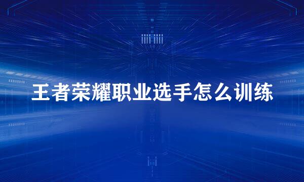 王者荣耀职业选手怎么训练
