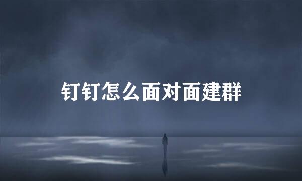钉钉怎么面对面建群