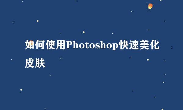 如何使用Photoshop快速美化皮肤