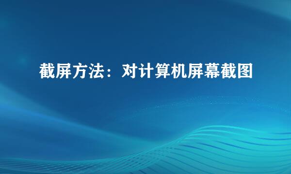 截屏方法：对计算机屏幕截图