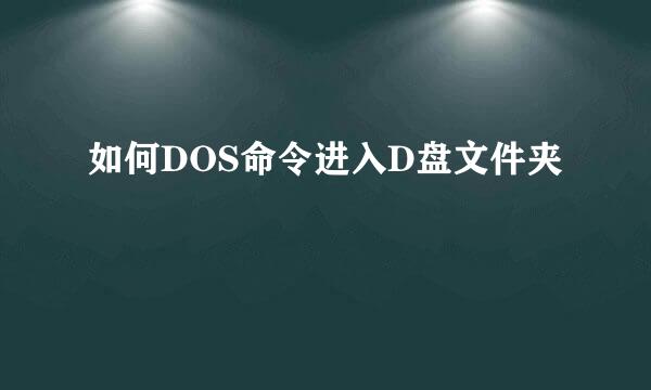 如何DOS命令进入D盘文件夹