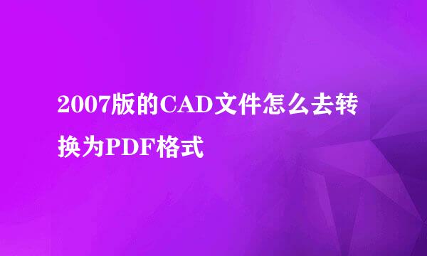 2007版的CAD文件怎么去转换为PDF格式