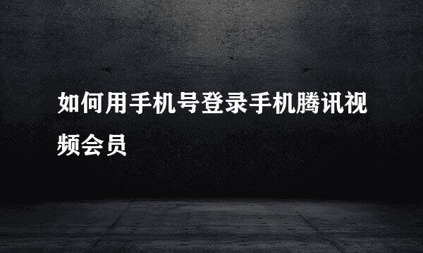 如何用手机号登录手机腾讯视频会员
