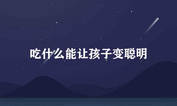 吃什么能让孩子变聪明