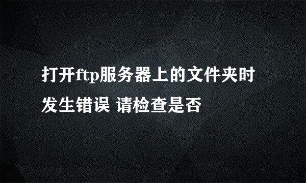 打开ftp服务器上的文件夹时发生错误 请检查是否