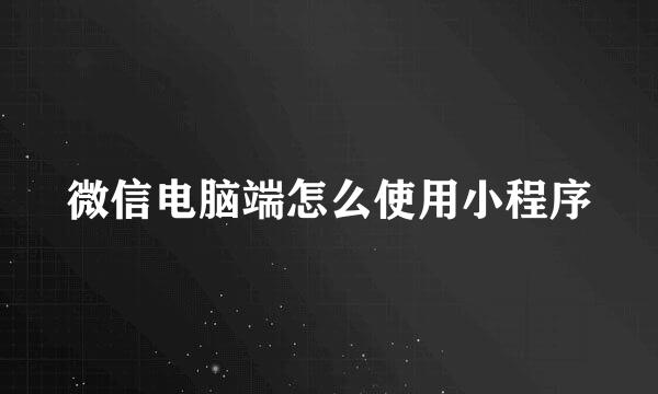 微信电脑端怎么使用小程序