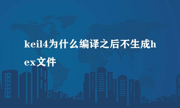 keil4为什么编译之后不生成hex文件