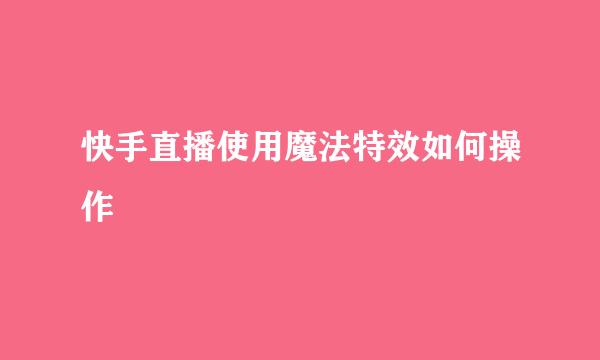 快手直播使用魔法特效如何操作