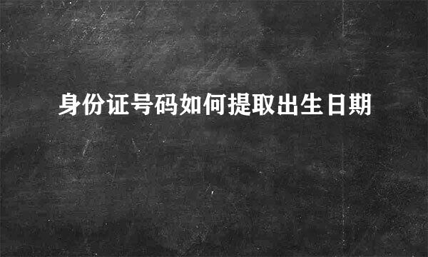 身份证号码如何提取出生日期