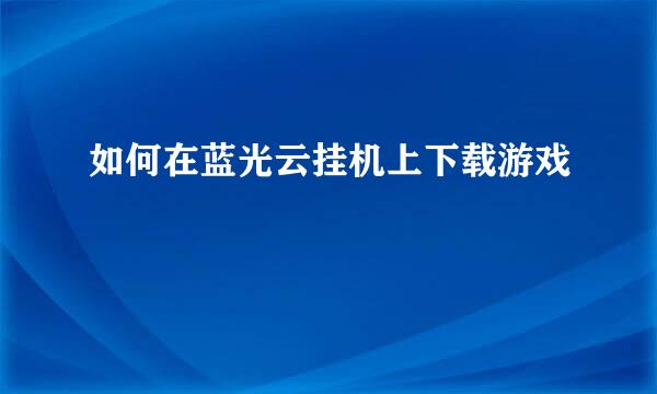 如何在蓝光云挂机上下载游戏