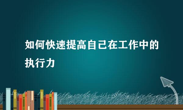 如何快速提高自己在工作中的执行力