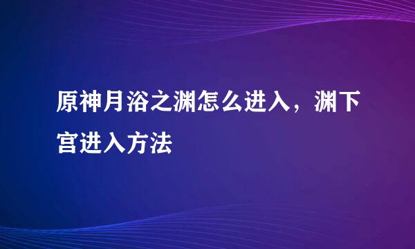 原神月浴之渊怎么进入，渊下宫进入方法