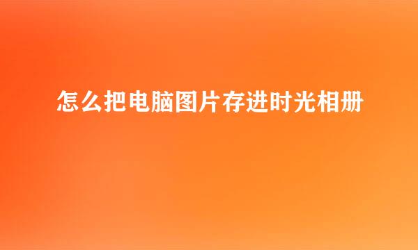怎么把电脑图片存进时光相册