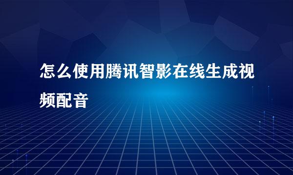 怎么使用腾讯智影在线生成视频配音