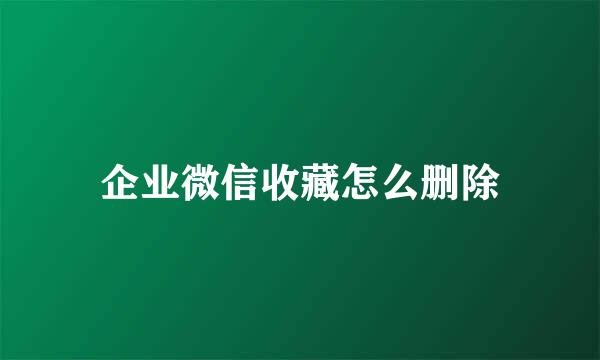 企业微信收藏怎么删除