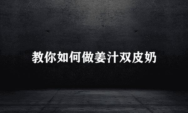 教你如何做姜汁双皮奶