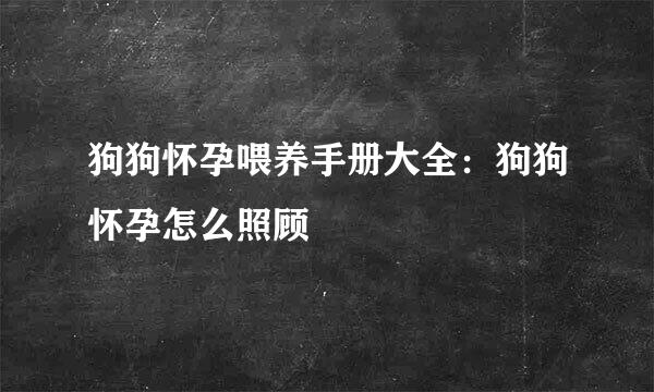 狗狗怀孕喂养手册大全：狗狗怀孕怎么照顾