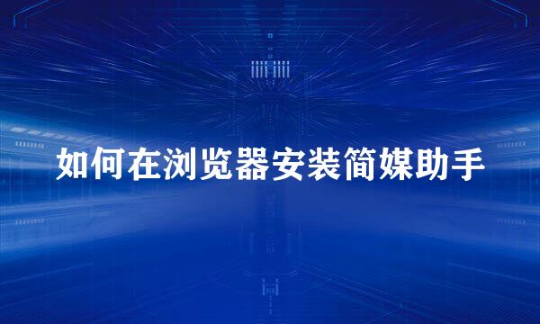 如何在浏览器安装简媒助手
