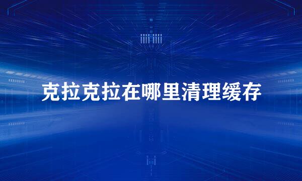 克拉克拉在哪里清理缓存