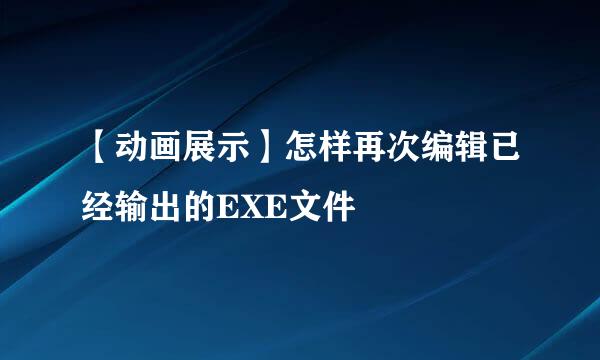 【动画展示】怎样再次编辑已经输出的EXE文件