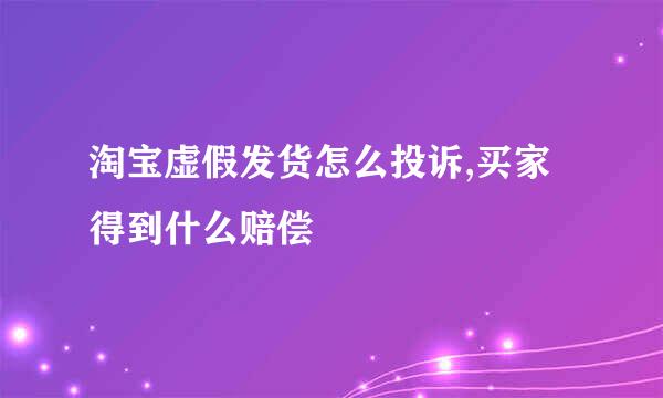 淘宝虚假发货怎么投诉,买家得到什么赔偿