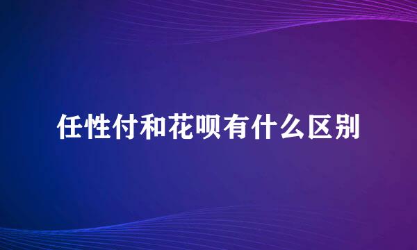 任性付和花呗有什么区别