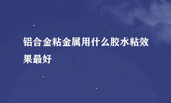 铝合金粘金属用什么胶水粘效果最好