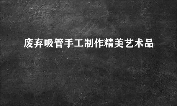 废弃吸管手工制作精美艺术品