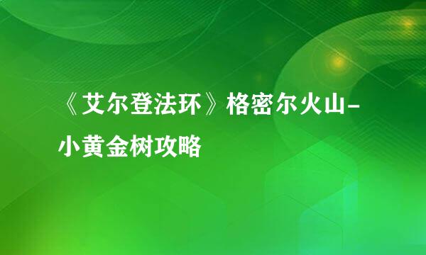 《艾尔登法环》格密尔火山-小黄金树攻略