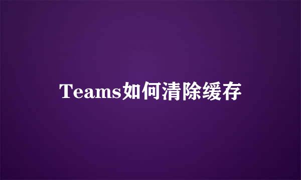 Teams如何清除缓存