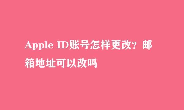 Apple ID账号怎样更改？邮箱地址可以改吗