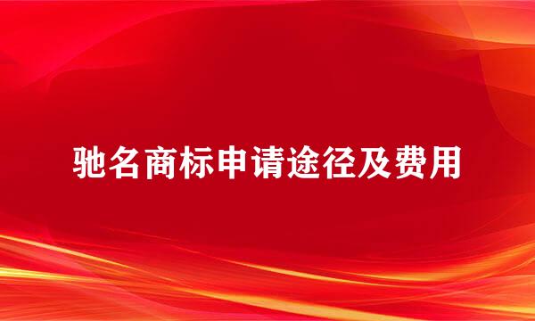 驰名商标申请途径及费用