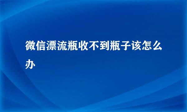 微信漂流瓶收不到瓶子该怎么办