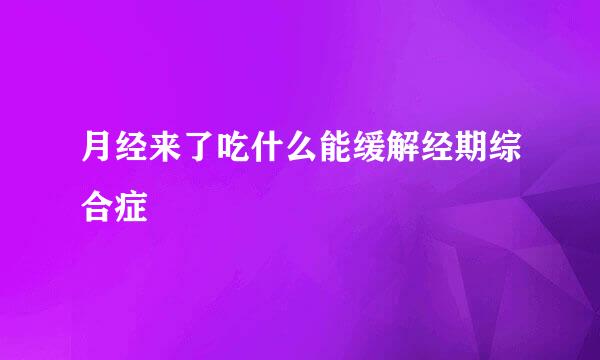 月经来了吃什么能缓解经期综合症