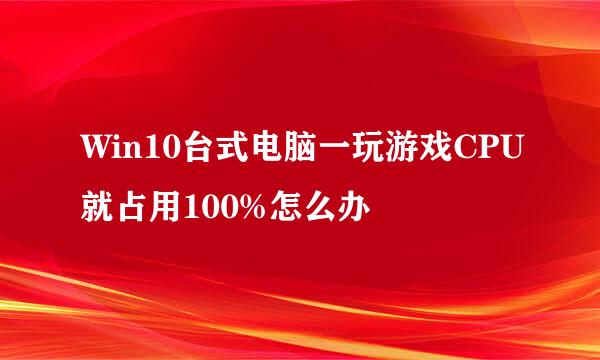 Win10台式电脑一玩游戏CPU就占用100%怎么办