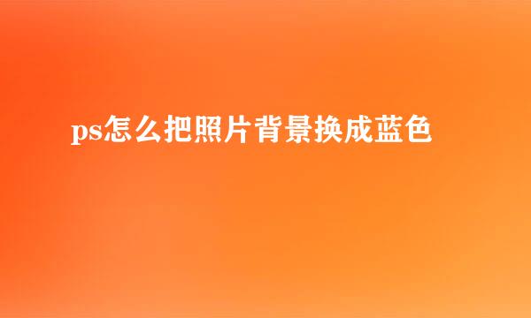 ps怎么把照片背景换成蓝色